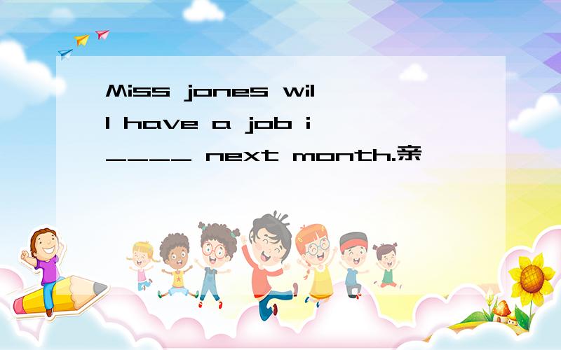 Miss jones will have a job i____ next month.亲