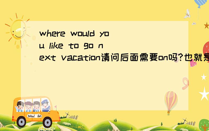 where would you like to go next vacation请问后面需要on吗?也就是不用咯？