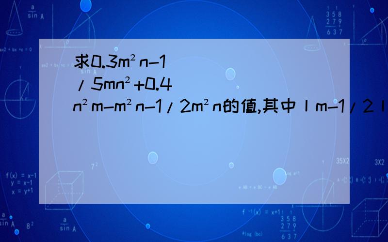 求0.3m²n-1/5mn²+0.4n²m-m²n-1/2m²n的值,其中丨m-1/2丨+（n+1)²=0