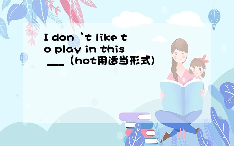 I don‘t like to play in this ___（hot用适当形式)