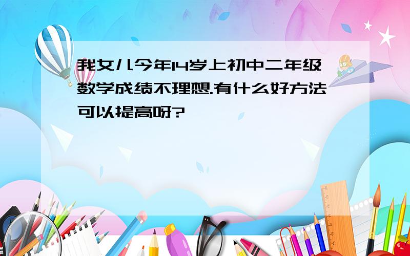 我女儿今年14岁上初中二年级数学成绩不理想.有什么好方法可以提高呀?