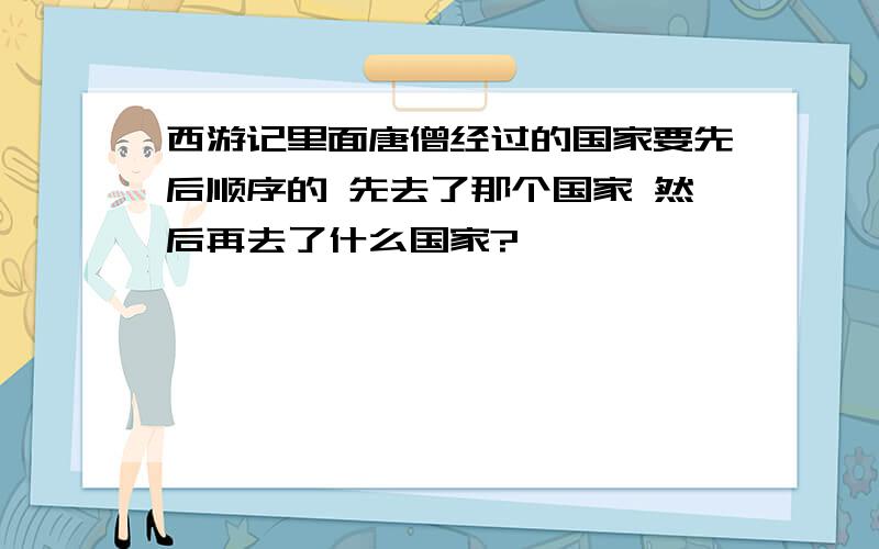 西游记里面唐僧经过的国家要先后顺序的 先去了那个国家 然后再去了什么国家?