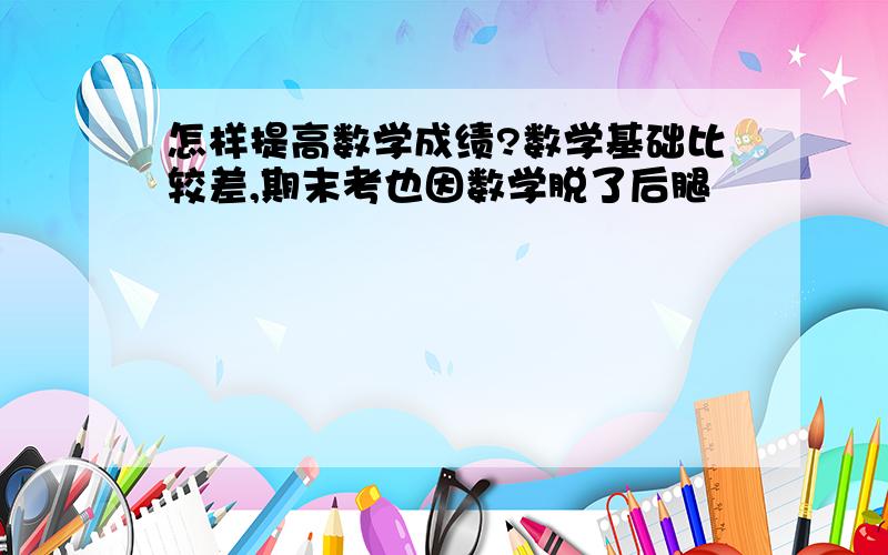 怎样提高数学成绩?数学基础比较差,期末考也因数学脱了后腿〜