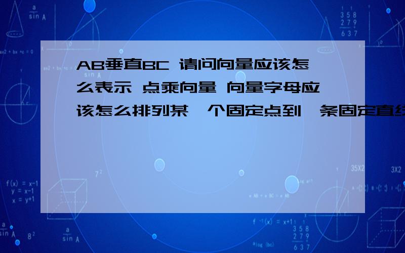 AB垂直BC 请问向量应该怎么表示 点乘向量 向量字母应该怎么排列某一个固定点到一条固定直线的距离 求出来的是不是垂直距离 该距离固定还是不固定已知F1 F2为（2,0）（-2,0）曲线C上的动点