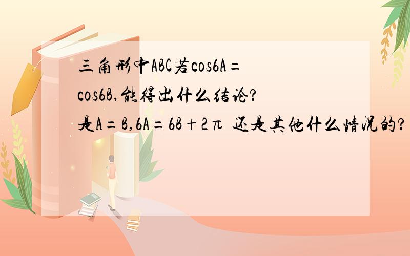 三角形中ABC若cos6A=cos6B,能得出什么结论?是A=B,6A=6B+2π 还是其他什么情况的?好得快的