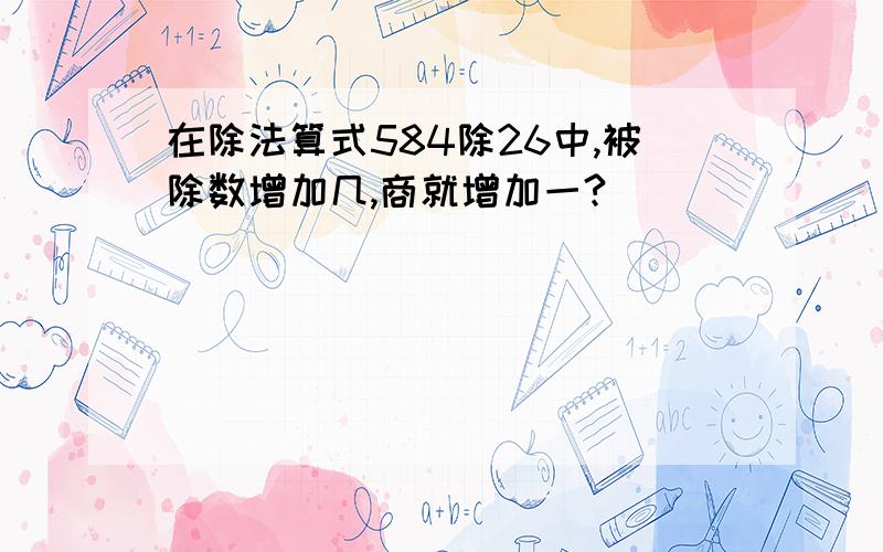 在除法算式584除26中,被除数增加几,商就增加一?