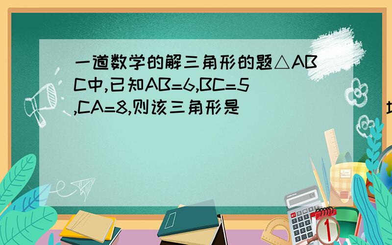 一道数学的解三角形的题△ABC中,已知AB=6,BC=5,CA=8,则该三角形是_______（填“直角三角形”,锐角三角形“,或“钝角三角形”）