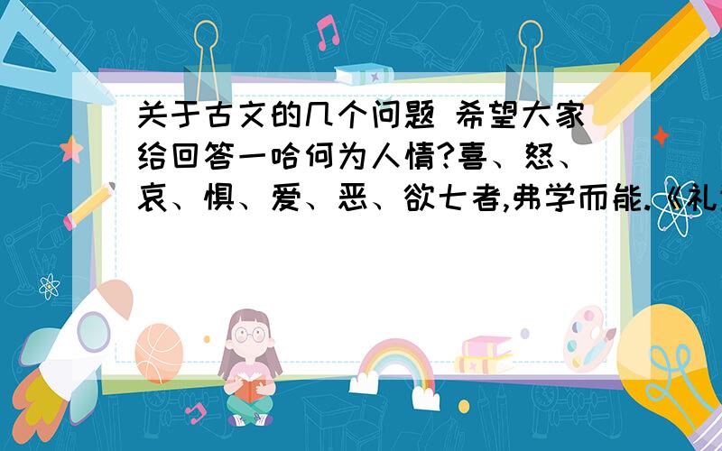 关于古文的几个问题 希望大家给回答一哈何为人情?喜、怒、哀、惧、爱、恶、欲七者,弗学而能.《礼运》问：弗：是故圣人作,为礼以教人,使人以有礼知自别于禽兽.大上贵德,其次务施报.礼