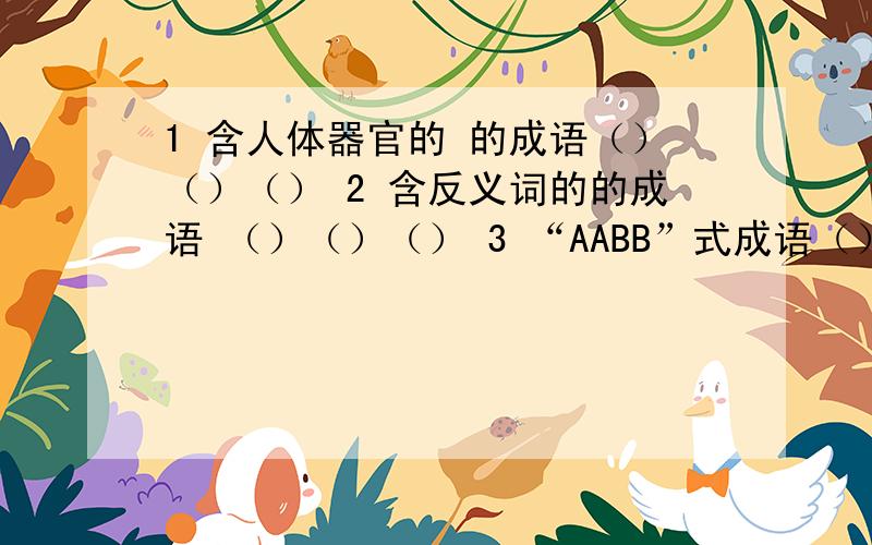 1 含人体器官的 的成语（）（）（） 2 含反义词的的成语 （）（）（） 3 “AABB”式成语（）（）（）