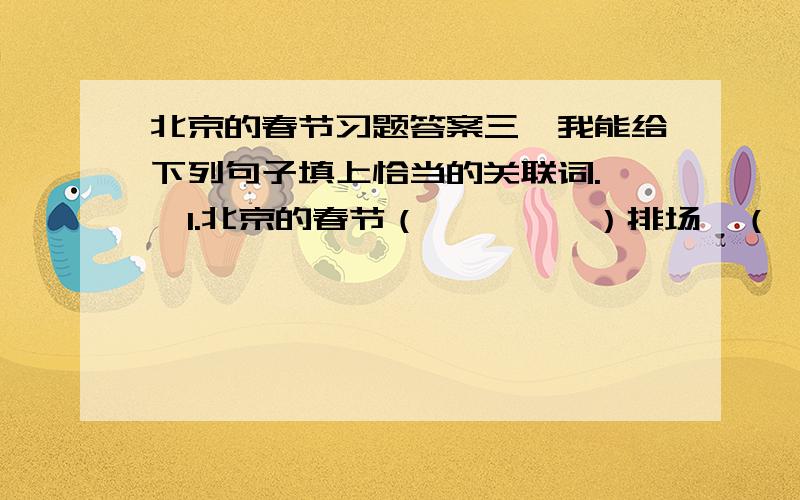 北京的春节习题答案三、我能给下列句子填上恰当的关联词.　　1.北京的春节（　　　　 ）排场,（　　　　 ）分外热闹.　　2.（　　　　 ）孩子们要放鞭炮,（　　　　 ）要过春节了.