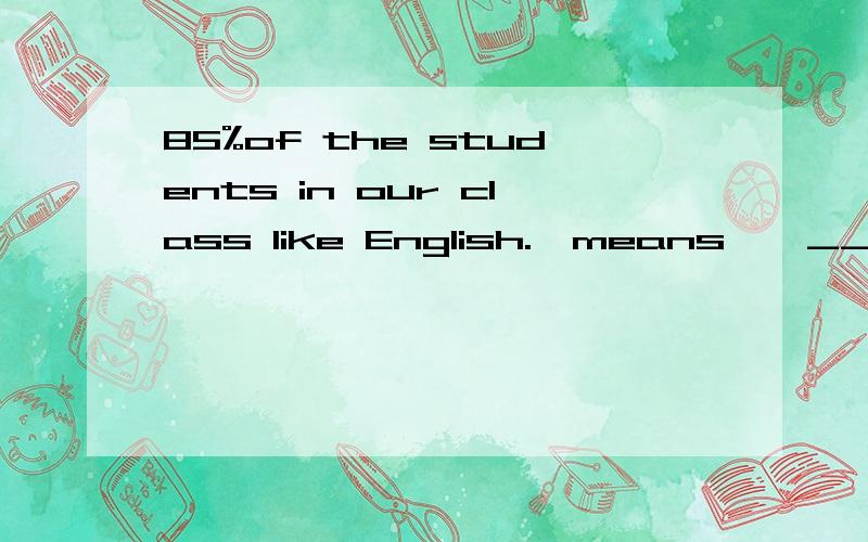 85%of the students in our class like English.