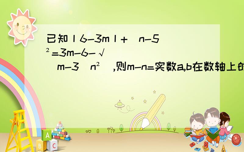 已知丨6-3m丨+（n-5）²=3m-6-√[（m-3）n²],则m-n=实数a,b在数轴上的位置如图所示,化简丨a-b丨-√a²的结果是