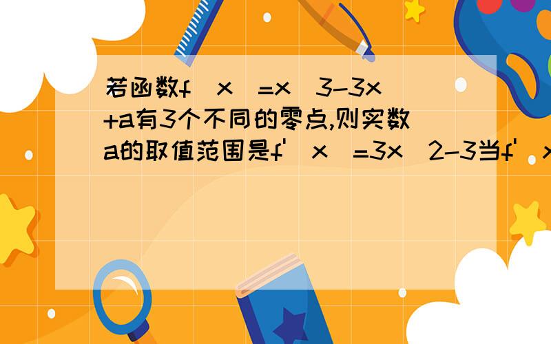 若函数f(x)=x^3-3x+a有3个不同的零点,则实数a的取值范围是f'(x)=3x^2-3当f'(x)=0时,求得x=±1.f(1)=a-2;f(-1)=a+2由a-2-2所以取值范围是(-2,2)（答案是别处借来的!我不明白为什么f(1)0