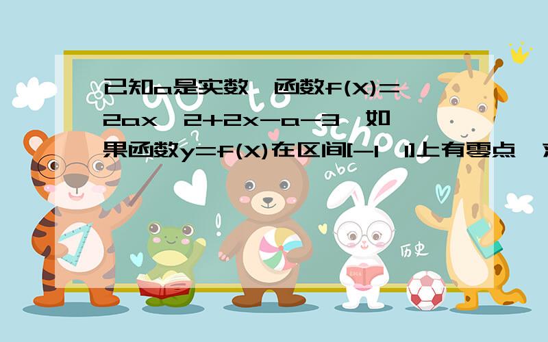 已知a是实数,函数f(X)=2ax^2+2x-a-3,如果函数y=f(X)在区间[-1,1]上有零点,求a的取答案是a>=1或a