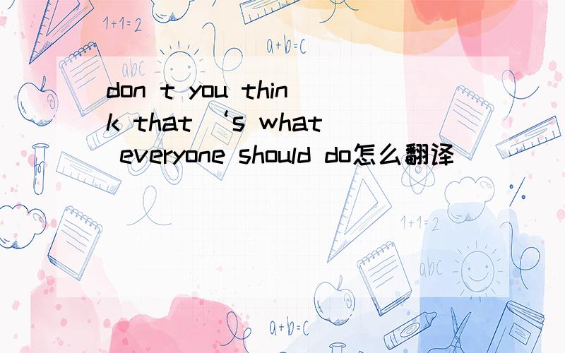 don t you think that ‘s what everyone should do怎么翻译