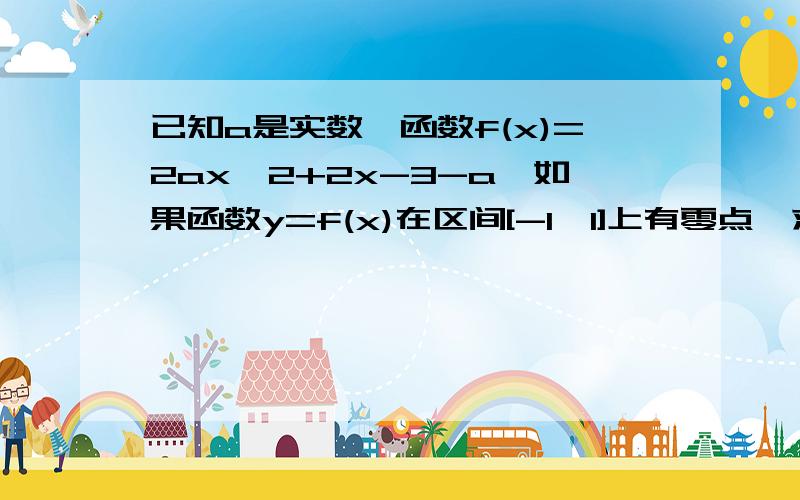 已知a是实数,函数f(x)=2ax∧2+2x-3-a,如果函数y=f(x)在区间[-1,1]上有零点,求a取值范围.练习册上的答案给的是(-∞.-3-√7/2）∪（1,+∞）.请不要从其他地方复制,