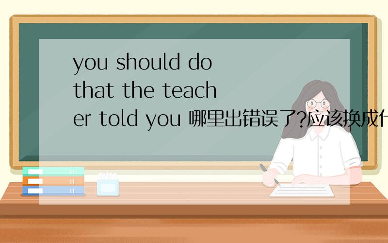 you should do that the teacher told you 哪里出错误了?应该换成什么,you should do that the teacher told you 我觉得是that 不对,但这好像是宾语从句,貌似又对……