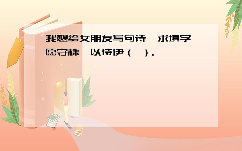 我想给女朋友写句诗,求填字吾愿守株,以待伊（ ）.