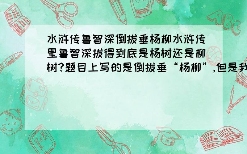 水浒传鲁智深倒拔垂杨柳水浒传里鲁智深拔得到底是杨树还是柳树?题目上写的是倒拔垂“杨柳”,但是我在看他又说是绿杨树