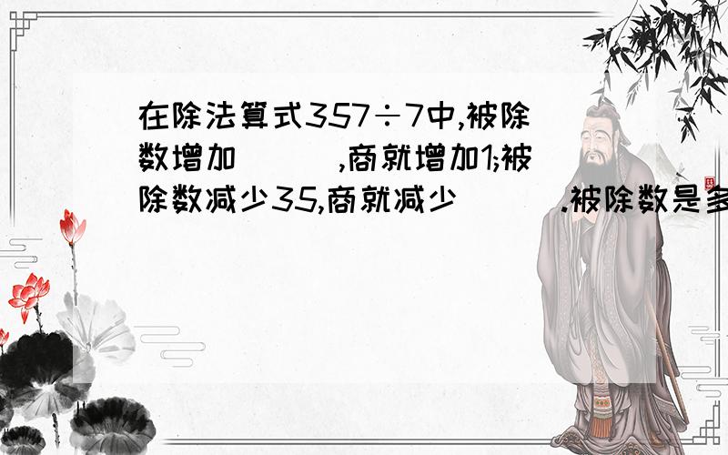 在除法算式357÷7中,被除数增加___,商就增加1;被除数减少35,商就减少___.被除数是多少,商是多少呢?