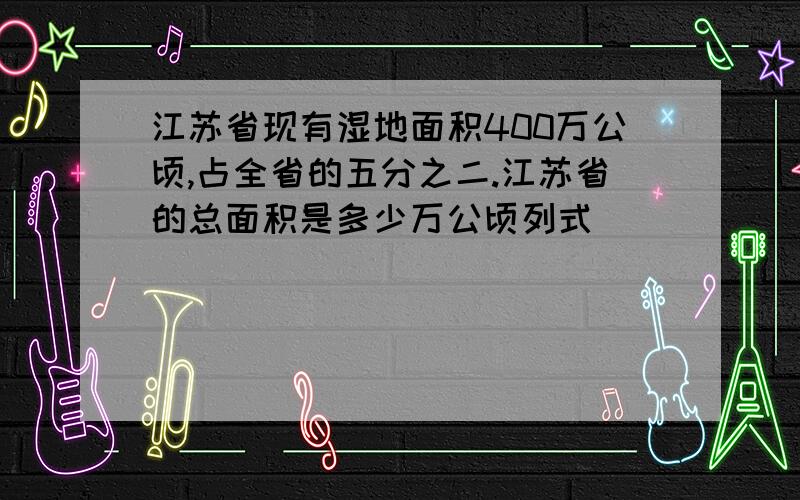 江苏省现有湿地面积400万公顷,占全省的五分之二.江苏省的总面积是多少万公顷列式