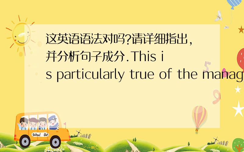 这英语语法对吗?请详细指出,并分析句子成分.This is particularly true of the management of an organization.不理解第一个of.能否举出类似的英文例子?并说出这种语法的用法.