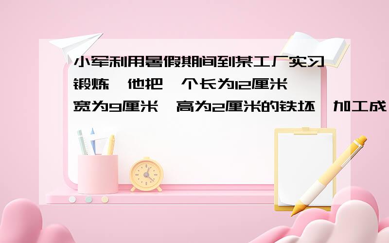 小军利用暑假期间到某工厂实习锻炼,他把一个长为12厘米,宽为9厘米,高为2厘米的铁坯,加工成一个正方体铁锭后,想知道表面积是否发生变化,于是回家问正在上八年级的弟弟小明,小明算了算,