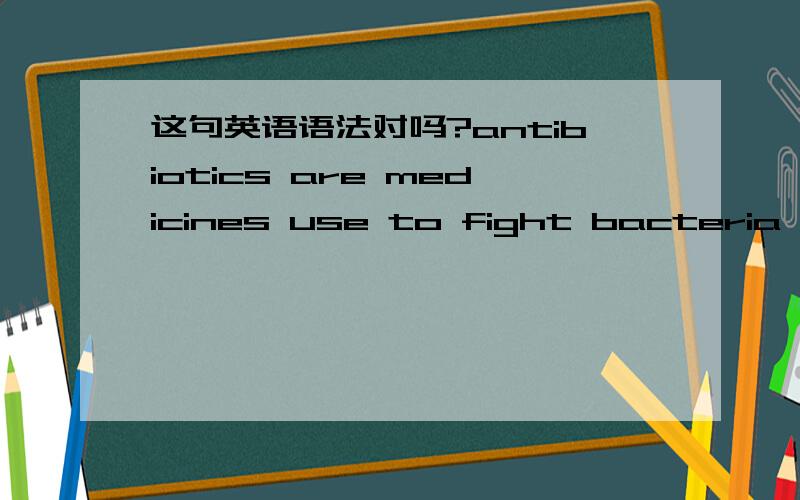 这句英语语法对吗?antibiotics are medicines use to fight bacteria and infections.可以不是used?不是定语吗?