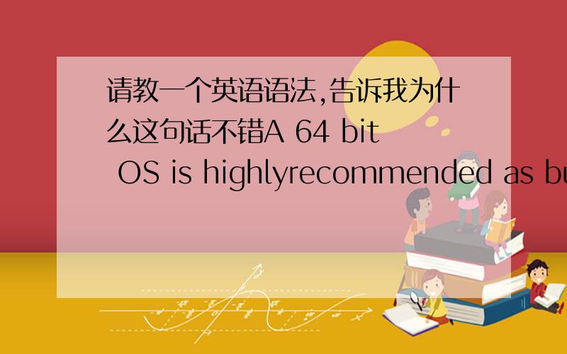 请教一个英语语法,告诉我为什么这句话不错A 64 bit OS is highlyrecommended as building on 32 bit OS is constantly becoming harder,is a lotslower and is not actively maintained.>>as building on 32 bitOS is constantly becoming harder,as