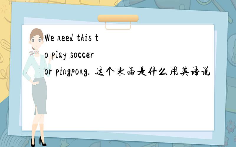 We need this to play soccer or pingpong. 这个东西是什么用英语说