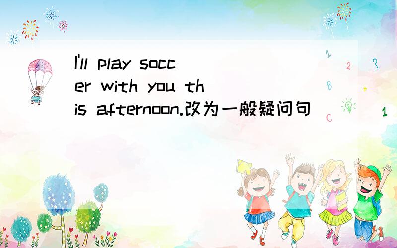 I'll play soccer with you this afternoon.改为一般疑问句 ___ ___ __soccer with you this afternoon?