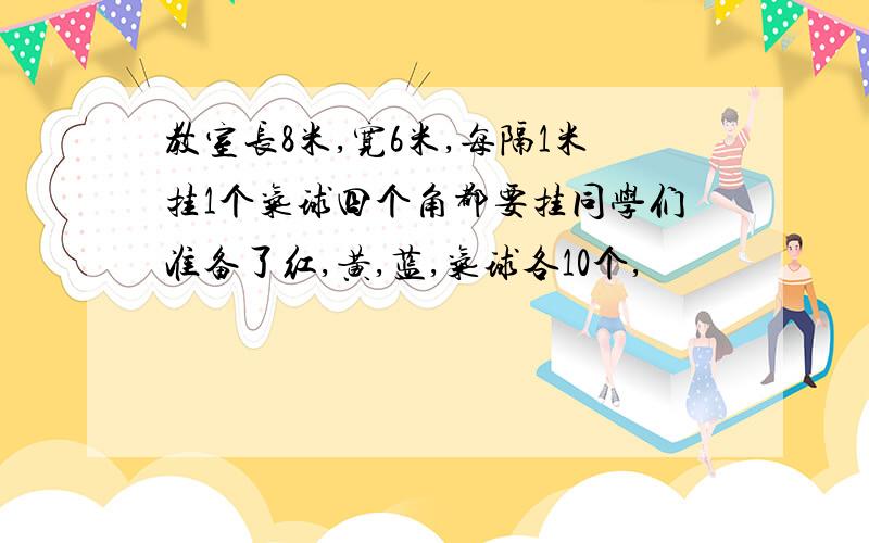 教室长8米,宽6米,每隔1米挂1个气球四个角都要挂同学们准备了红,黄,蓝,气球各10个,