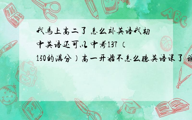 我马上高二了 怎么补英语我初中英语还可以 中考137 （150的满分）高一开始不怎么听英语课了 现在对高一的英语基础知识基本是迷茫状态但是我每次考试还是能超过重本线0-5分我听力每次错