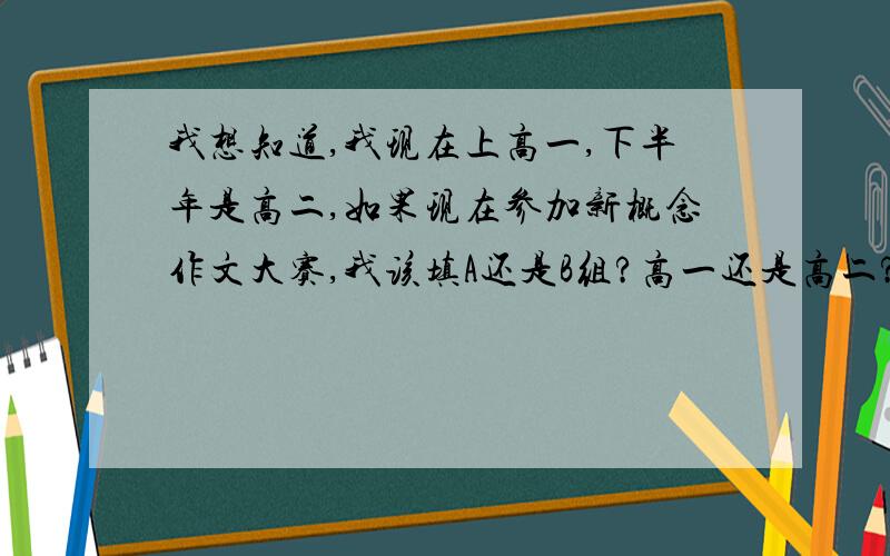 我想知道,我现在上高一,下半年是高二,如果现在参加新概念作文大赛,我该填A还是B组?高一还是高二?