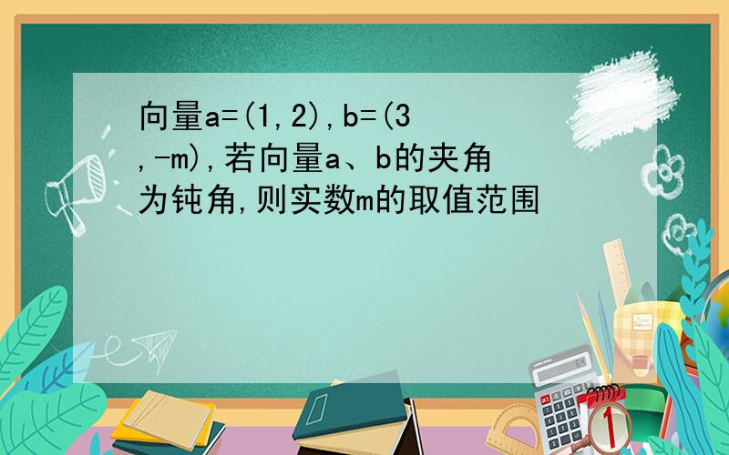 向量a=(1,2),b=(3,-m),若向量a、b的夹角为钝角,则实数m的取值范围