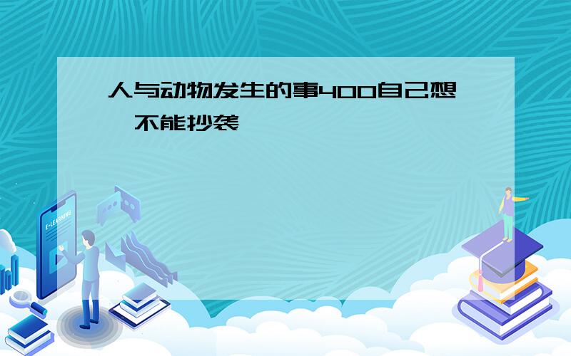 人与动物发生的事400自己想,不能抄袭