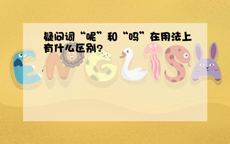 疑问词“呢”和“吗”在用法上有什么区别?