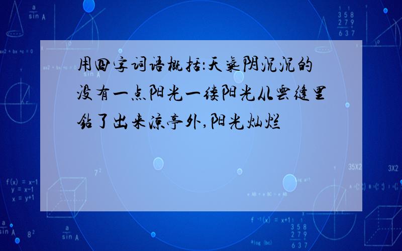 用四字词语概括：天气阴沉沉的没有一点阳光一缕阳光从云缝里钻了出来凉亭外,阳光灿烂