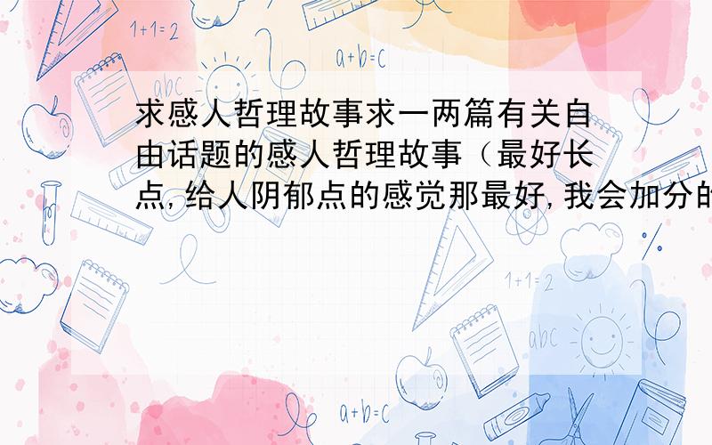 求感人哲理故事求一两篇有关自由话题的感人哲理故事（最好长点,给人阴郁点的感觉那最好,我会加分的）要与青春有关的