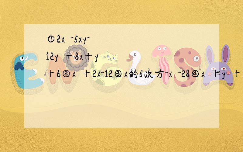 ①2x²－5xy－12y²＋8x＋y＋6②x³＋2x－12③x的5次方－x²－28④x³＋y³＋z³－3xyz