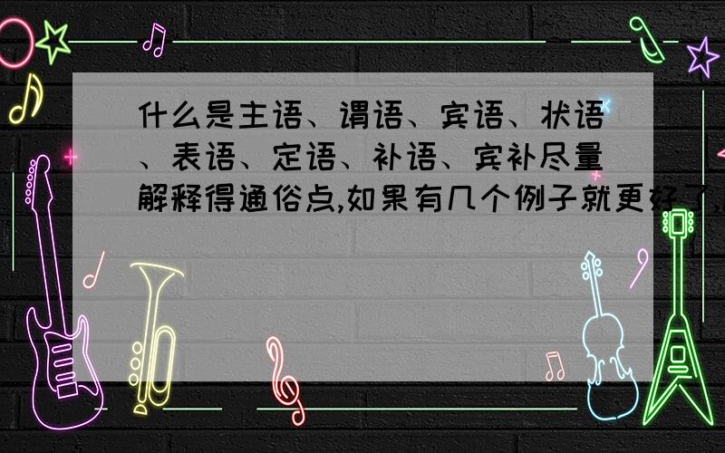 什么是主语、谓语、宾语、状语、表语、定语、补语、宾补尽量解释得通俗点,如果有几个例子就更好了,顺便提一句前面的最佳回答我不要,我想要一些自己总结的第一个回答者请你看清楚啊