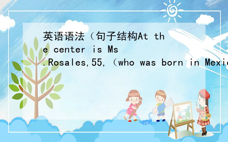 英语语法（句子结构At the center is Ms.Rosales,55,（who was born in Mexico and shares a home with José Carlos Bergantinos,an art consultant and collector from Spain,with whom she once operated a gallery in Manhattan,exhibiting the work of a