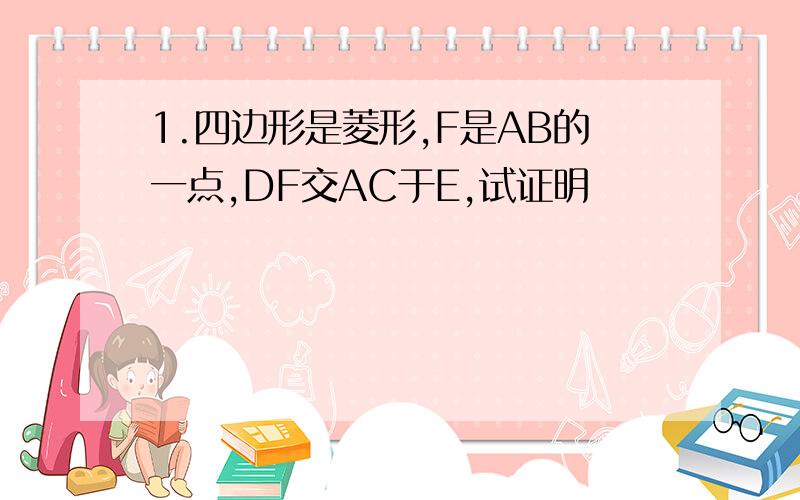 1.四边形是菱形,F是AB的一点,DF交AC于E,试证明