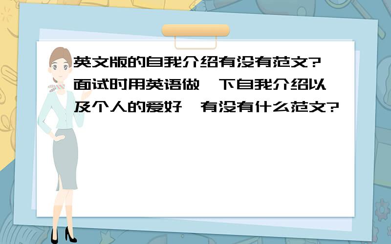 英文版的自我介绍有没有范文?面试时用英语做一下自我介绍以及个人的爱好,有没有什么范文?