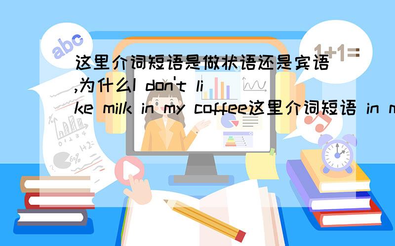 这里介词短语是做状语还是宾语,为什么I don't like milk in my coffee这里介词短语 in my coffee是做状语还是宾语,为什么?