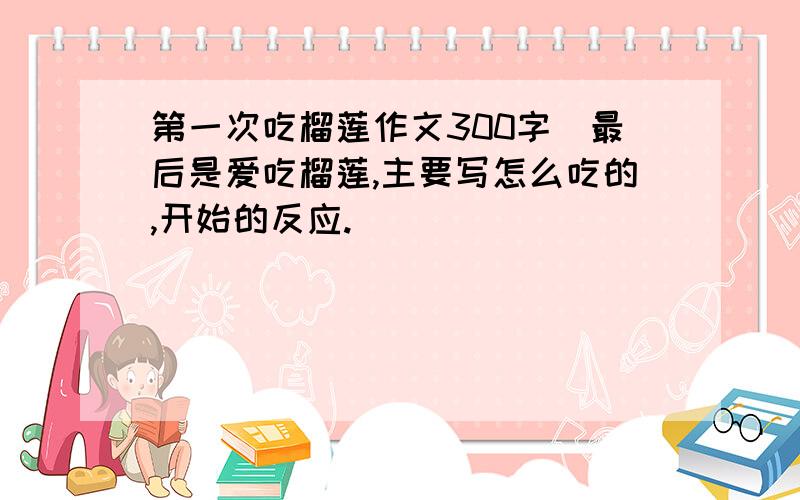 第一次吃榴莲作文300字(最后是爱吃榴莲,主要写怎么吃的,开始的反应.)