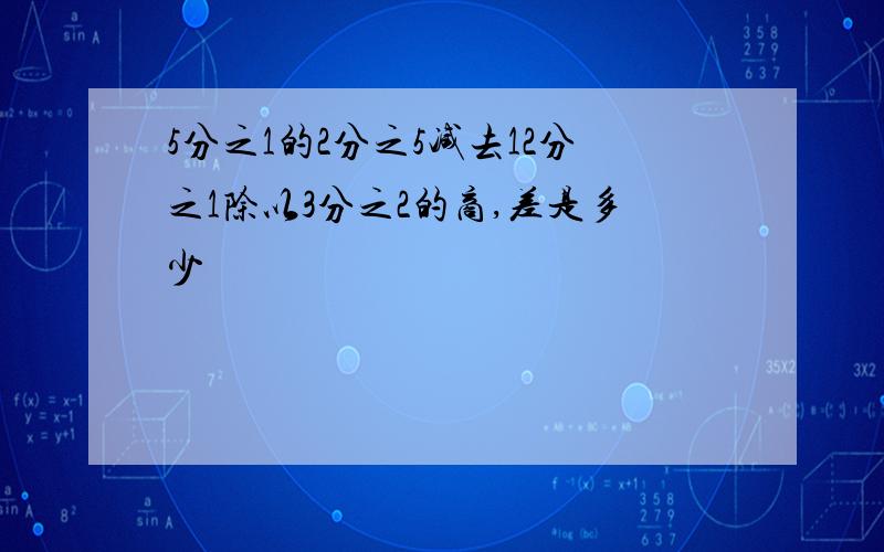 5分之1的2分之5减去12分之1除以3分之2的商,差是多少