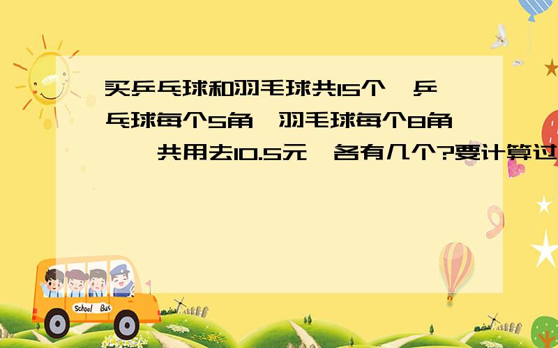 买乒乓球和羽毛球共15个,乒乓球每个5角,羽毛球每个8角,一共用去10.5元,各有几个?要计算过程,不用方程解答