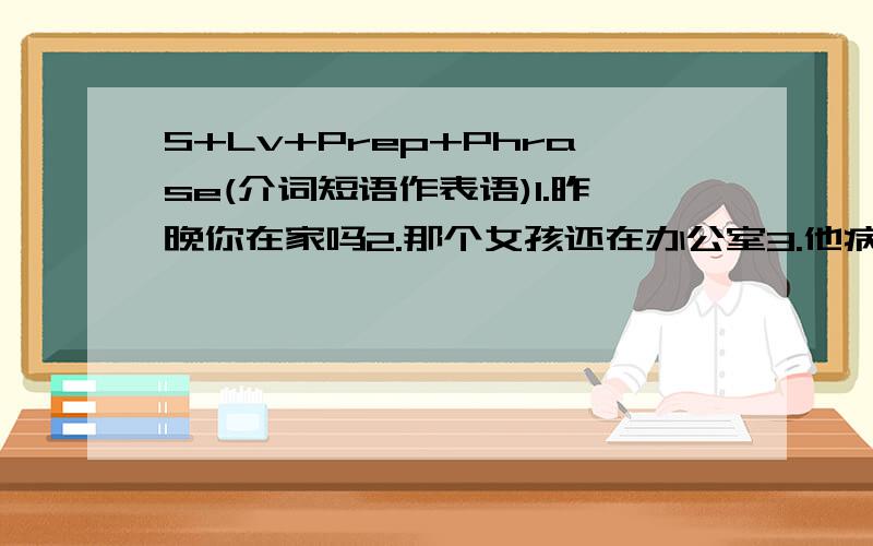 S+Lv+Prep+Phrase(介词短语作表语)1.昨晚你在家吗2.那个女孩还在办公室3.他病了求讲解