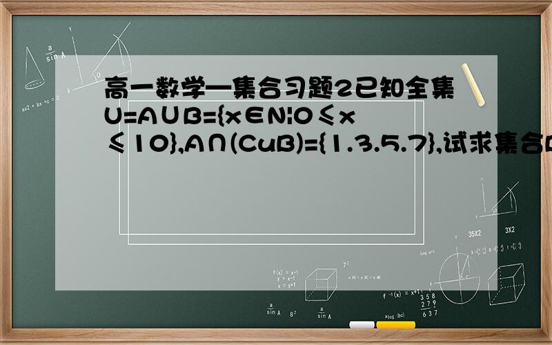 高一数学—集合习题2已知全集U=A∪B={x∈N|0≤x≤10},A∩(CuB)={1.3.5.7},试求集合B.